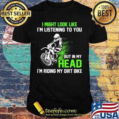I might look like I'm listening to you but in my head I'm riding my dirt bike shirt
