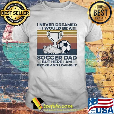 I never dreamed I would be a soccer dad but here I am broke and loving it vintage shirt