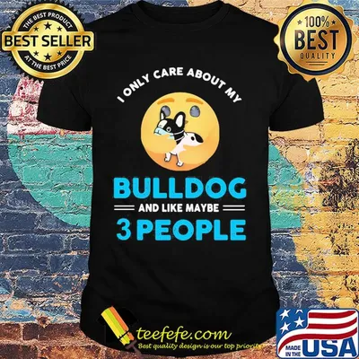 I only care about my Bulldog and like maybe 3 people shirt