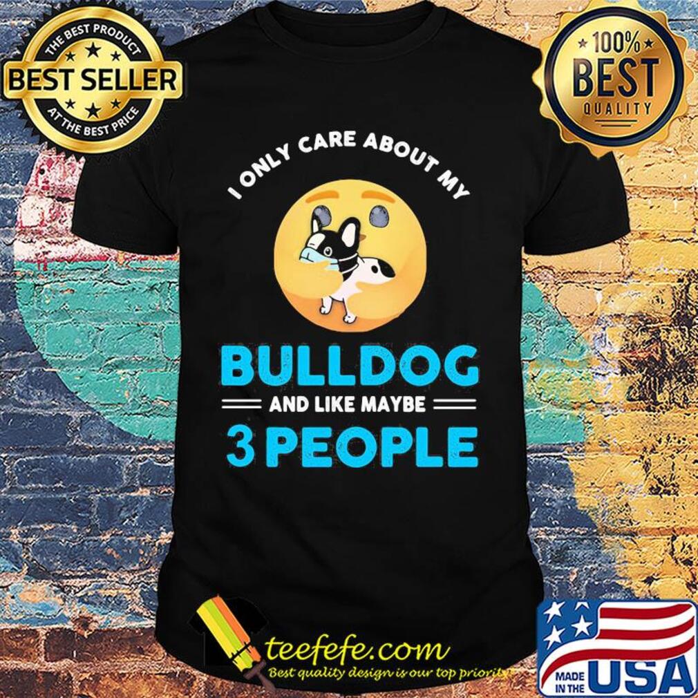 I only care about my Bulldog and like maybe 3 people shirt