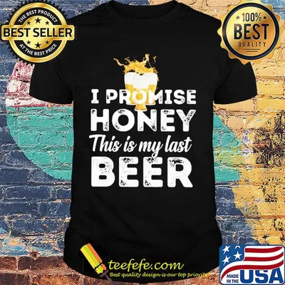I promise honey this is my last beer shirt