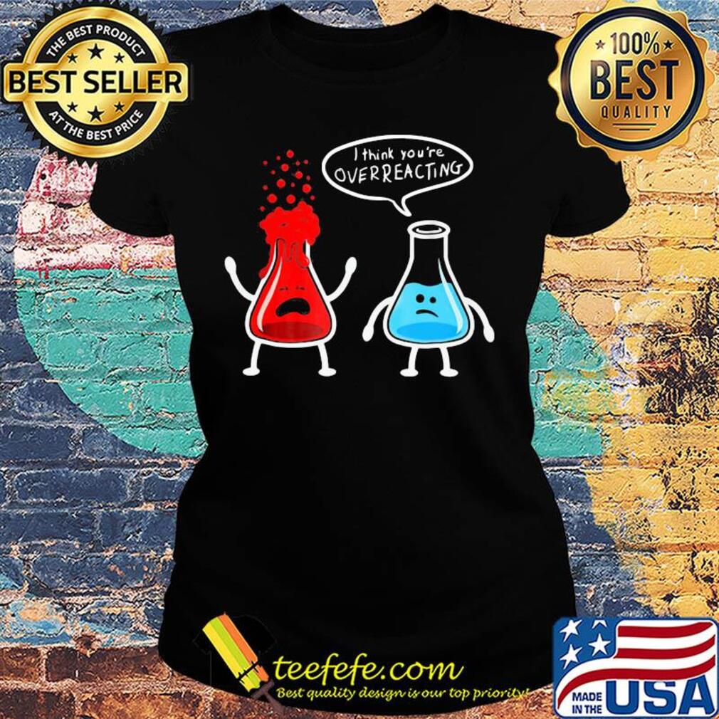 I think you're overreacting s Ladies tee I think you're overreacting s Ladies tee