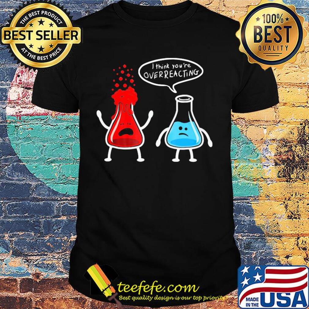 I think you're overreacting shirt I think you're overreacting shirt