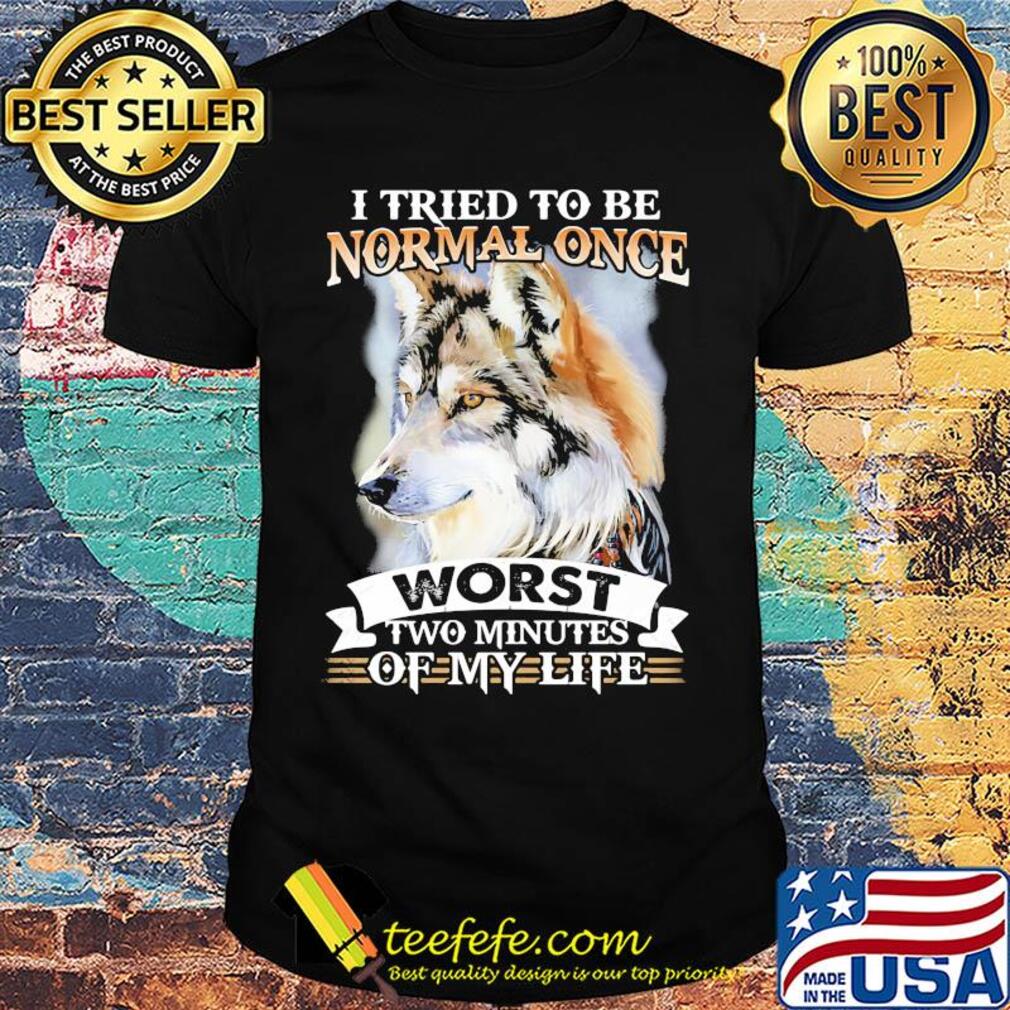 I tried to be normal once worst two minute of my life Wolf shirt