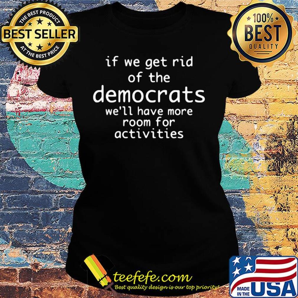 If we get rid of the democrats we'll have more room for activities s Ladies tee If we get rid of the democrats we'll have more room for activities s Ladies tee