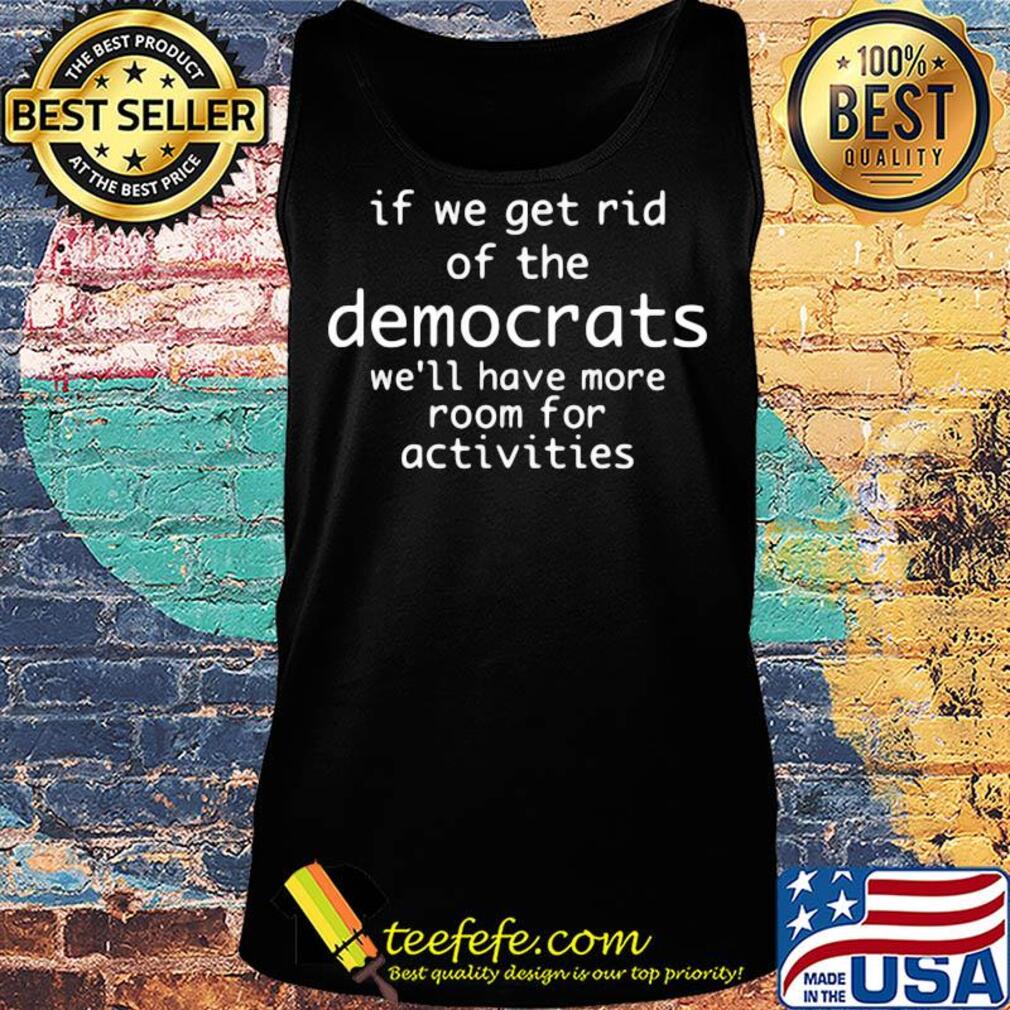 If we get rid of the democrats we'll have more room for activities s Tank top If we get rid of the democrats we'll have more room for activities s Tank top