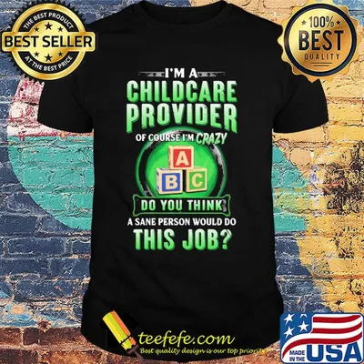 I’m a childcare provider of course I’m crazy abc do you think a sane person would do this job shirt