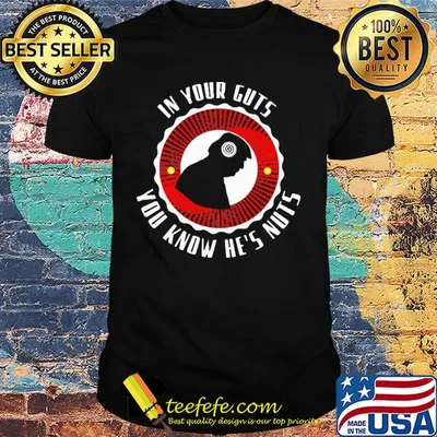 In your guts you know he's nuts shirt