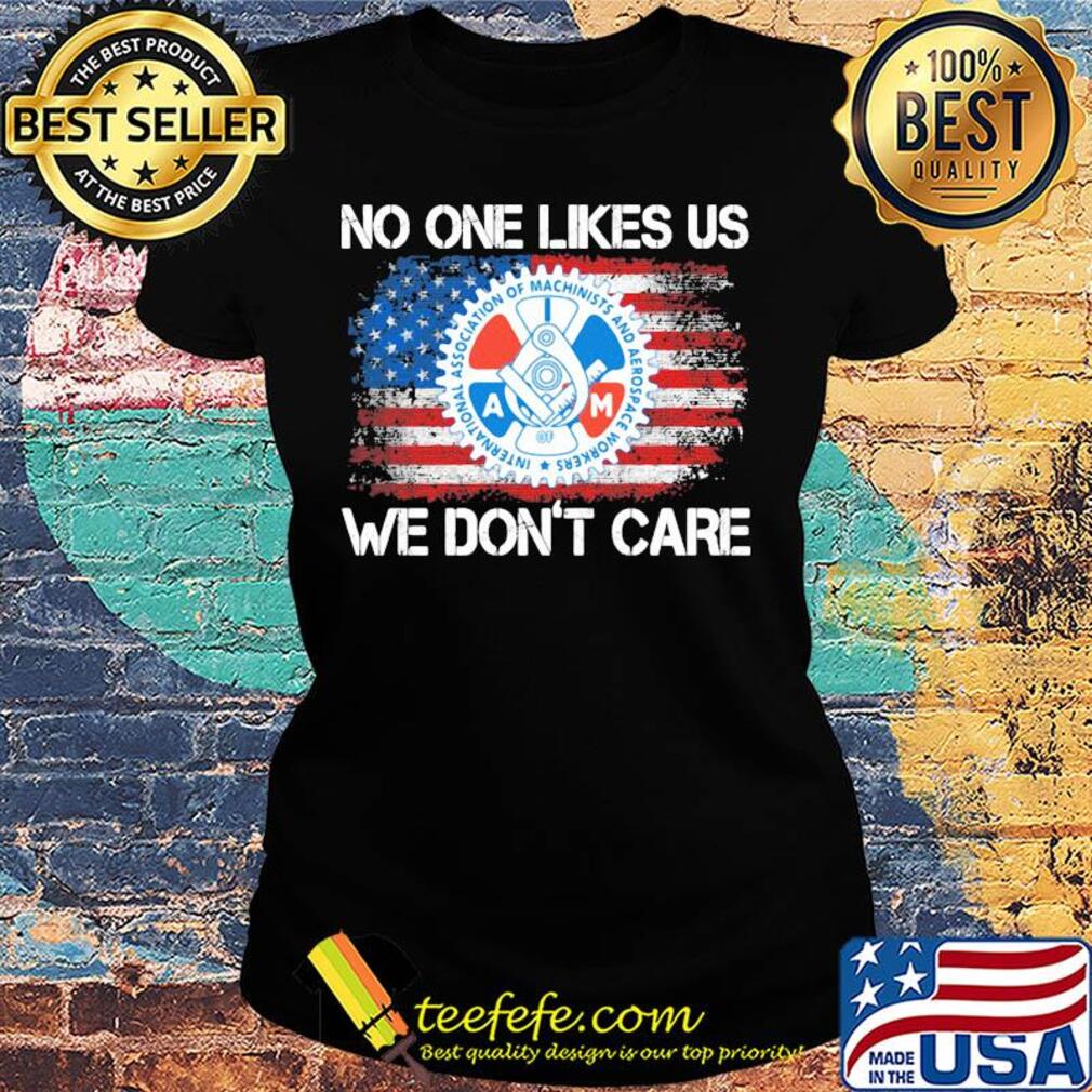 International association of machinists and aerospace workers no one likes us we don't care american flag independence day s Ladies tee International association of machinists and aerospace workers no one likes us we don't care american flag independence day s Ladies tee