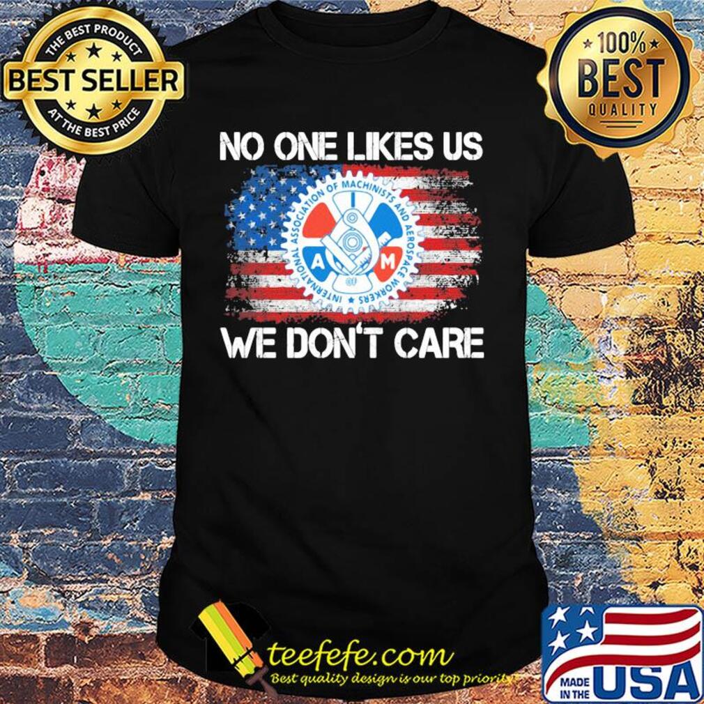 International association of machinists and aerospace workers no one likes us we don't care american flag independence day shirt International association of machinists and aerospace workers no one likes us we don't care american flag independence day shirt