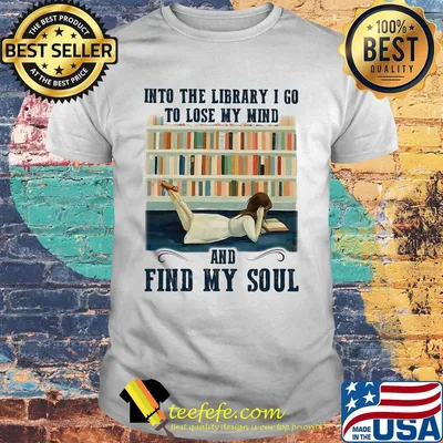Into the library I go to lose my mind and find my soul shirt