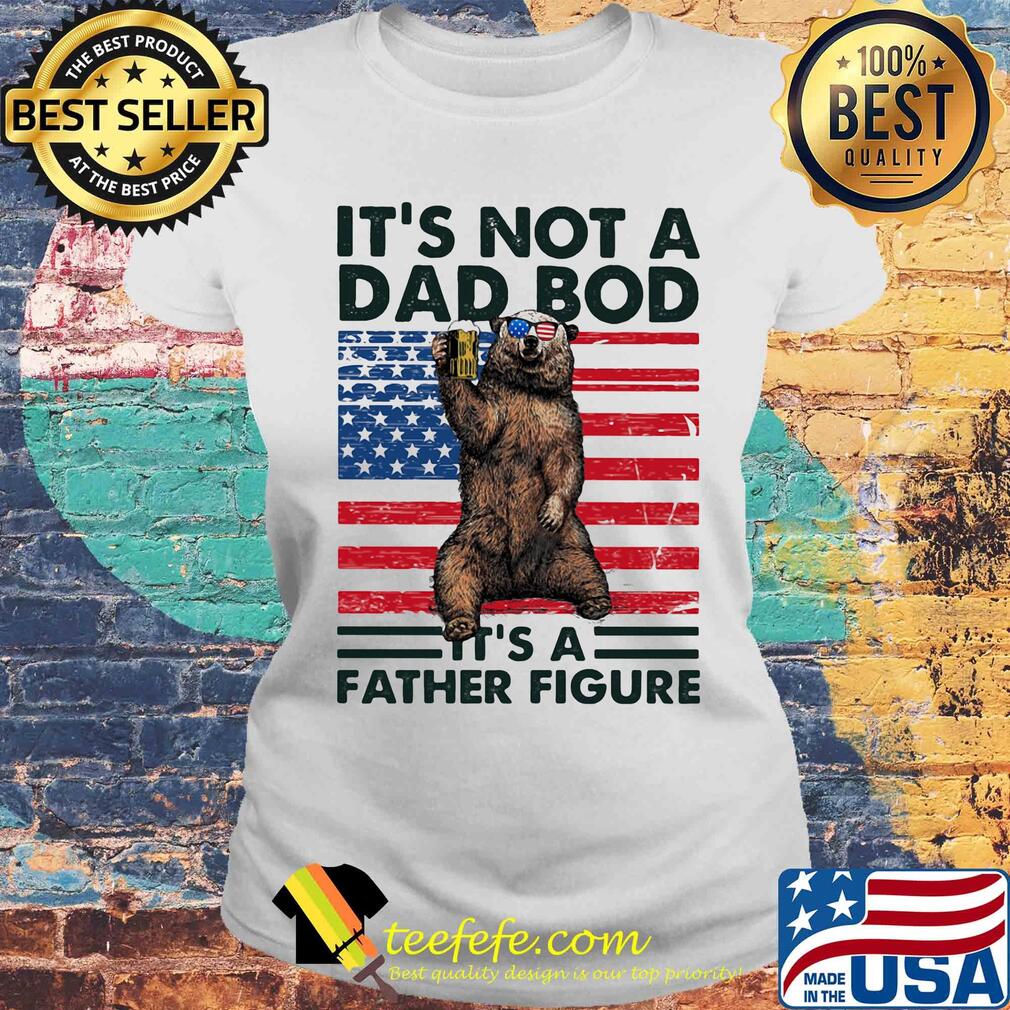 It's not a dad bod it's a father figure Bear beer American flag veteran Independence Day s Laides tee It's not a dad bod it's a father figure Bear beer American flag veteran Independence Day s Laides tee