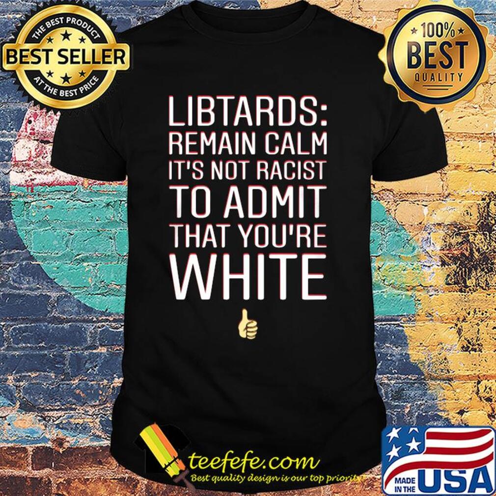 Libtards remain calm it's not racist to admit that you're white shirt