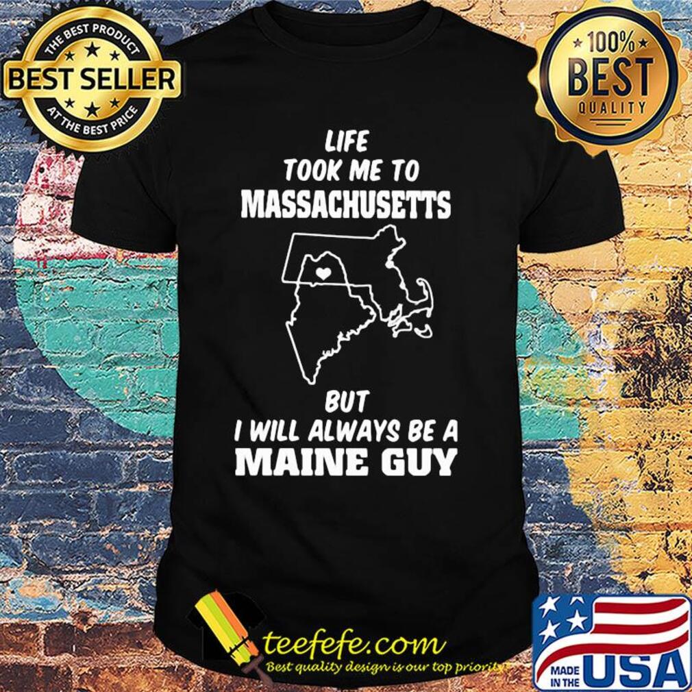 Life took me to massachusetts but I will always be a maine guy shirt