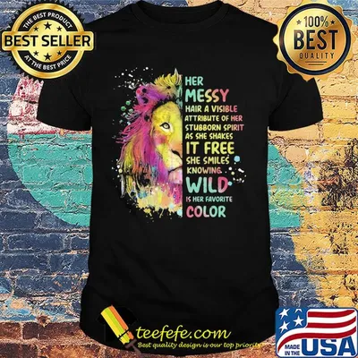 Lion art her messy hair a visible attribute of her stubborn spirit as she shakes it free she smiles knowing wild is her favorite color shirt