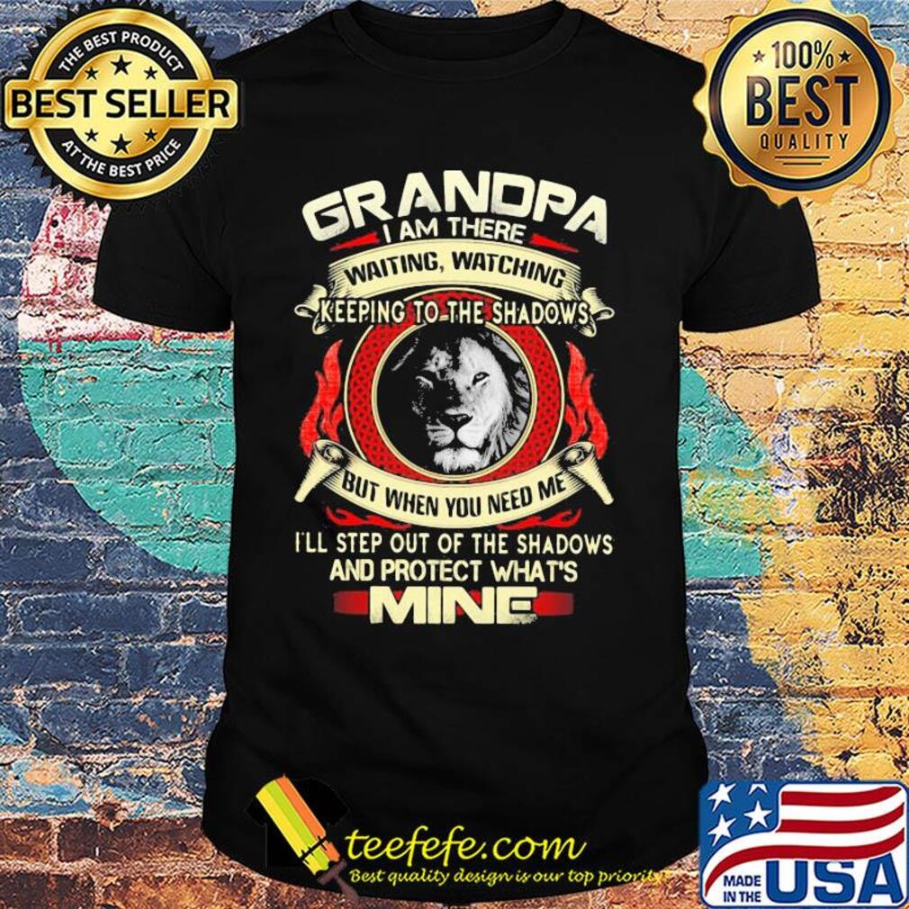 Lion grandpa I am there waiting watching keeping to the shadows but when you need me I'll step out of the shadows and protect what's mine shirt