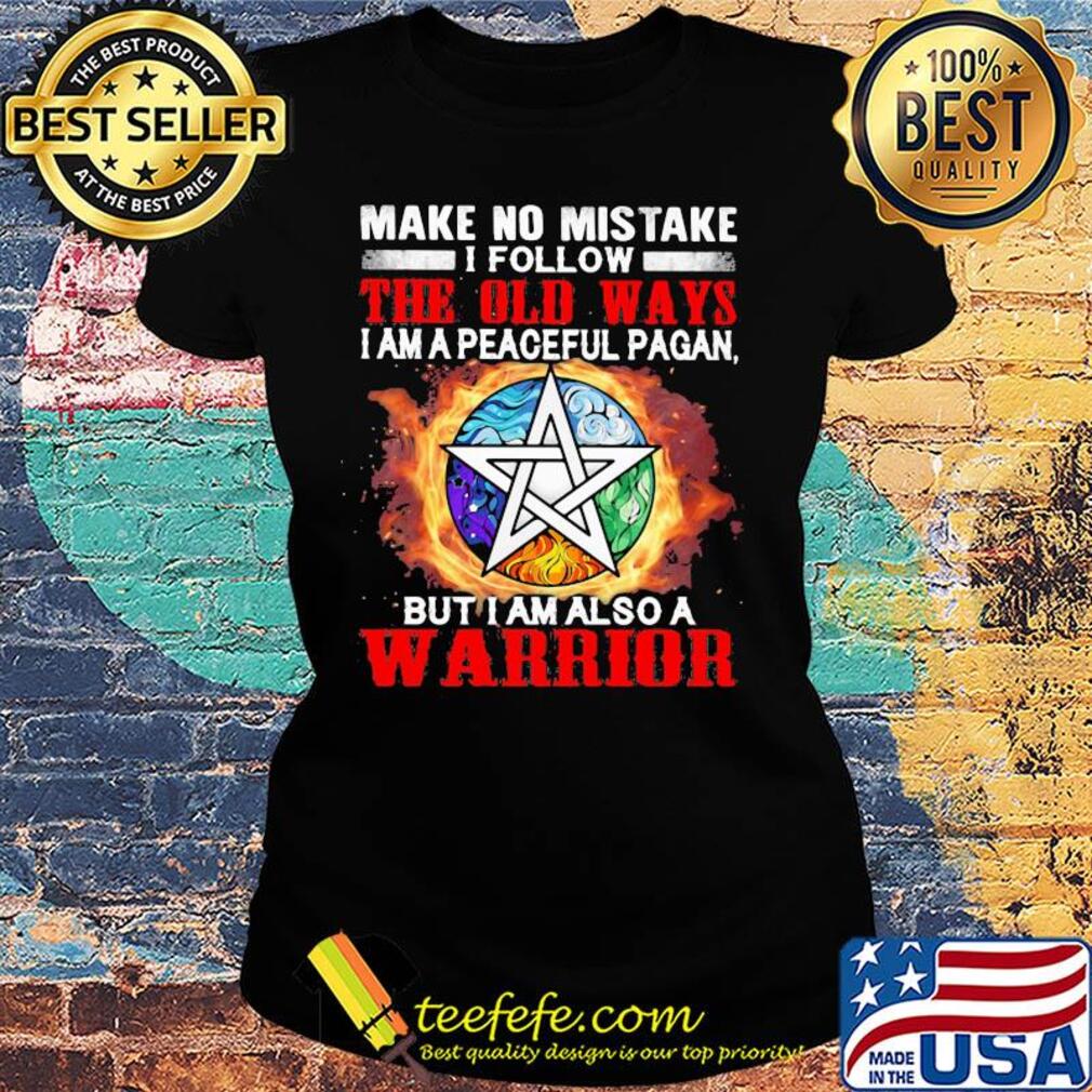 Make no mistake I follow the old ways I am a peaceful pagan but I am also a warrior s Ladies tee Make no mistake I follow the old ways I am a peaceful pagan but I am also a warrior s Ladies tee