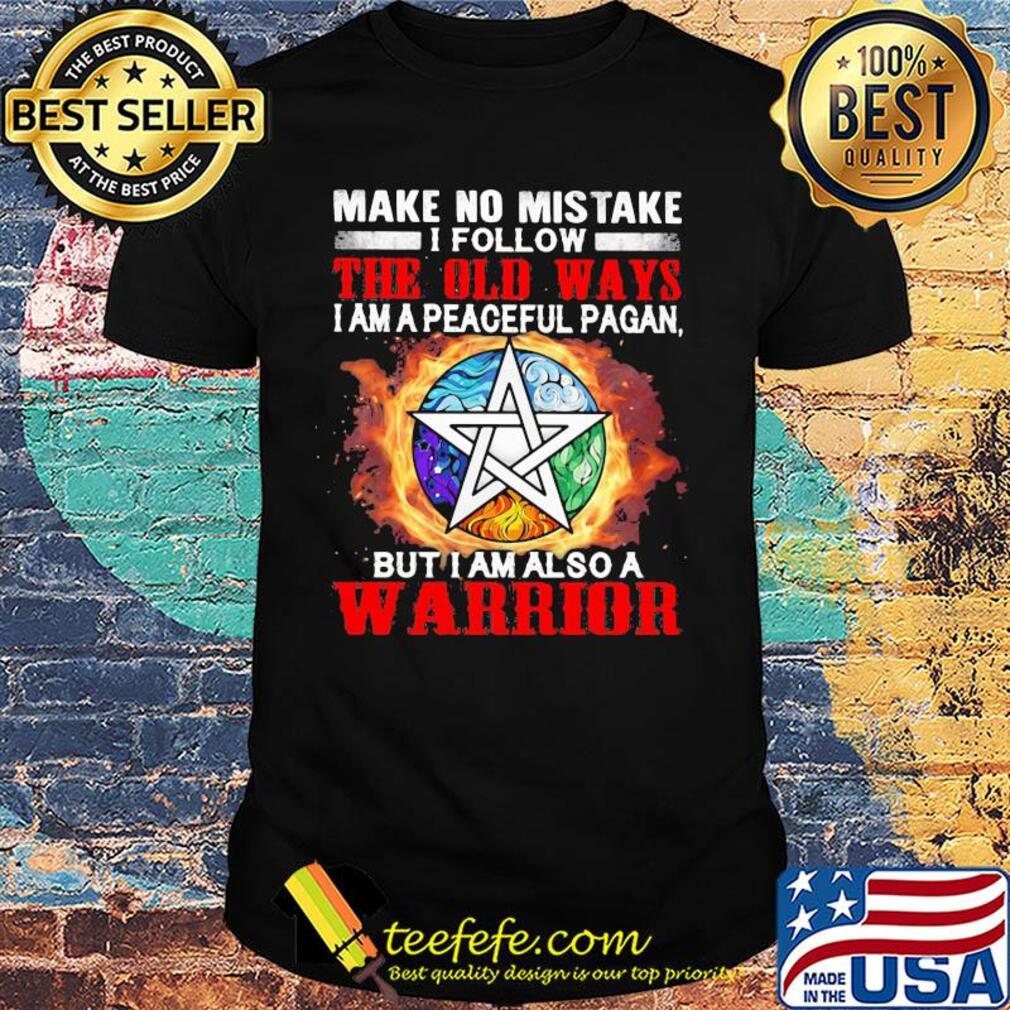 Make no mistake I follow the old ways I am a peaceful pagan but I am also a warrior shirt