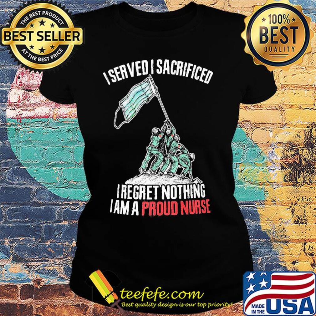 Mask I served I sacrificed I regret nothing I am a proud nurse s Ladies tee Mask I served I sacrificed I regret nothing I am a proud nurse s Ladies tee