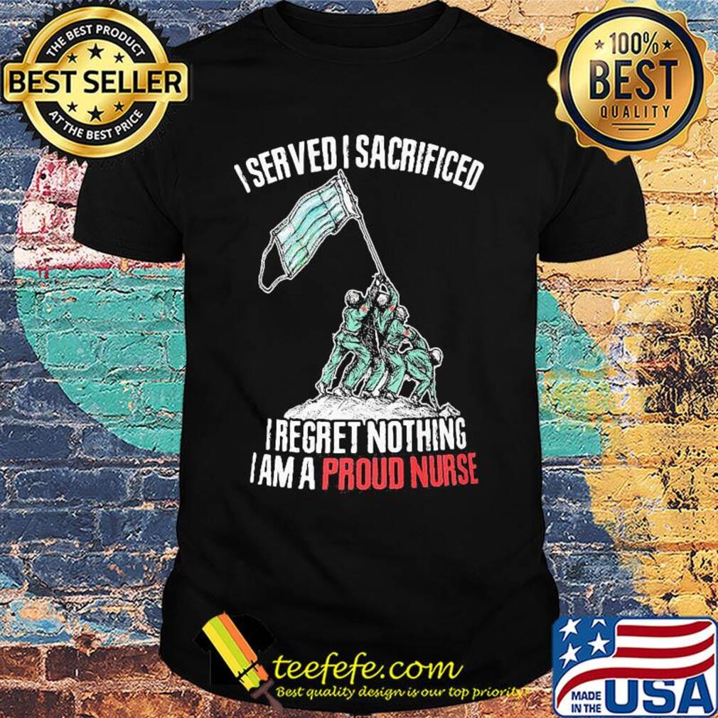 Mask I served I sacrificed I regret nothing I am a proud nurse shirt Mask I served I sacrificed I regret nothing I am a proud nurse shirt