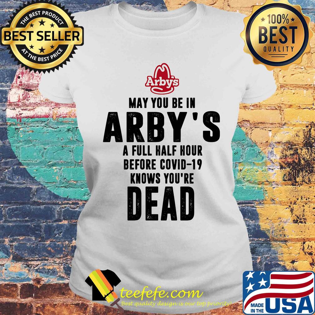 May you be in arby's a full half hour before covid-19 knows you're dead s Laides tee May you be in arby's a full half hour before covid-19 knows you're dead s Laides tee