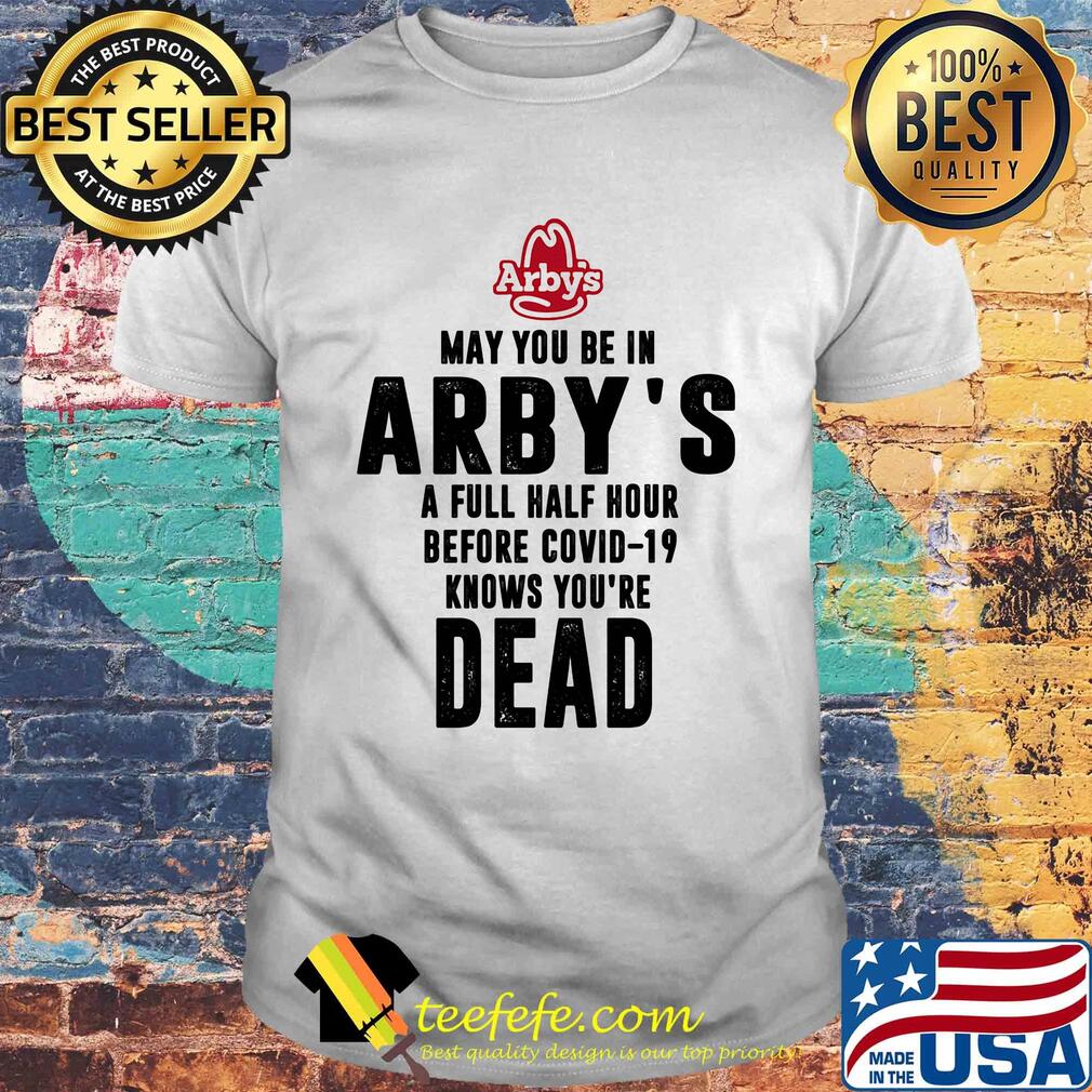 May you be in arby's a full half hour before covid-19 knows you're dead shirt May you be in arby's a full half hour before covid-19 knows you're dead shirt