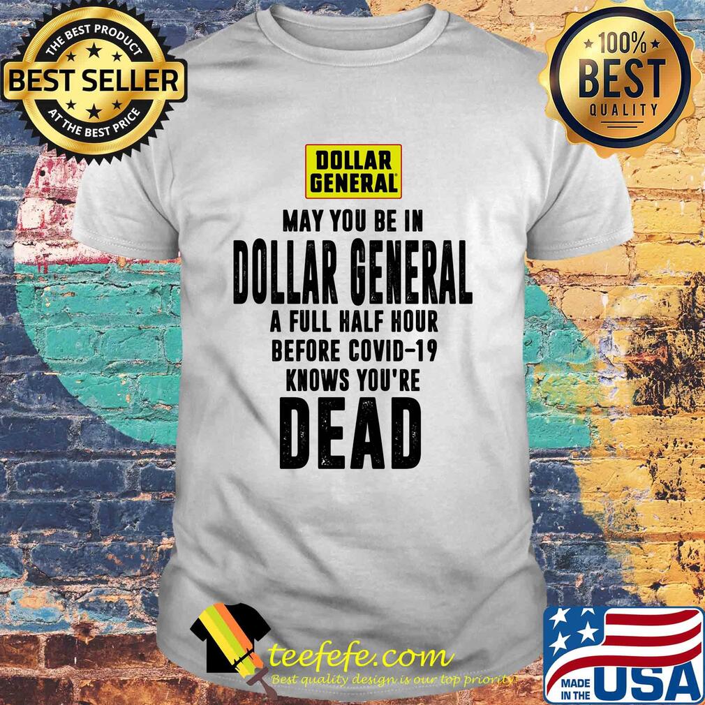 May you be in dollar general a full half hour before covid-19 knows you're dead shirt May you be in dollar general a full half hour before covid-19 knows you're dead shirt