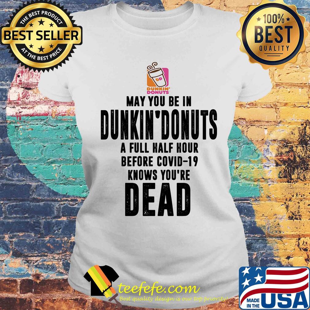 May you be in dunkin donuts a full half hour before covid-19 knows you're dead s Laides tee May you be in dunkin donuts a full half hour before covid-19 knows you're dead s Laides tee