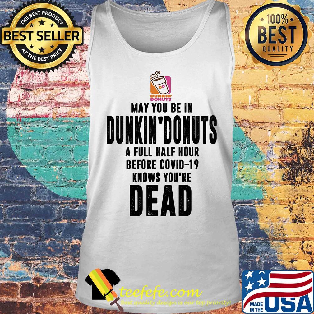 May you be in dunkin donuts a full half hour before covid-19 knows you're dead s Tank top May you be in dunkin donuts a full half hour before covid-19 knows you're dead s Tank top