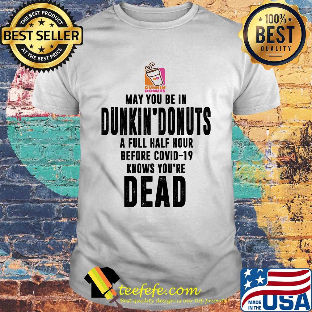 May you be in dunkin donuts a full half hour before covid-19 knows you're dead shirt