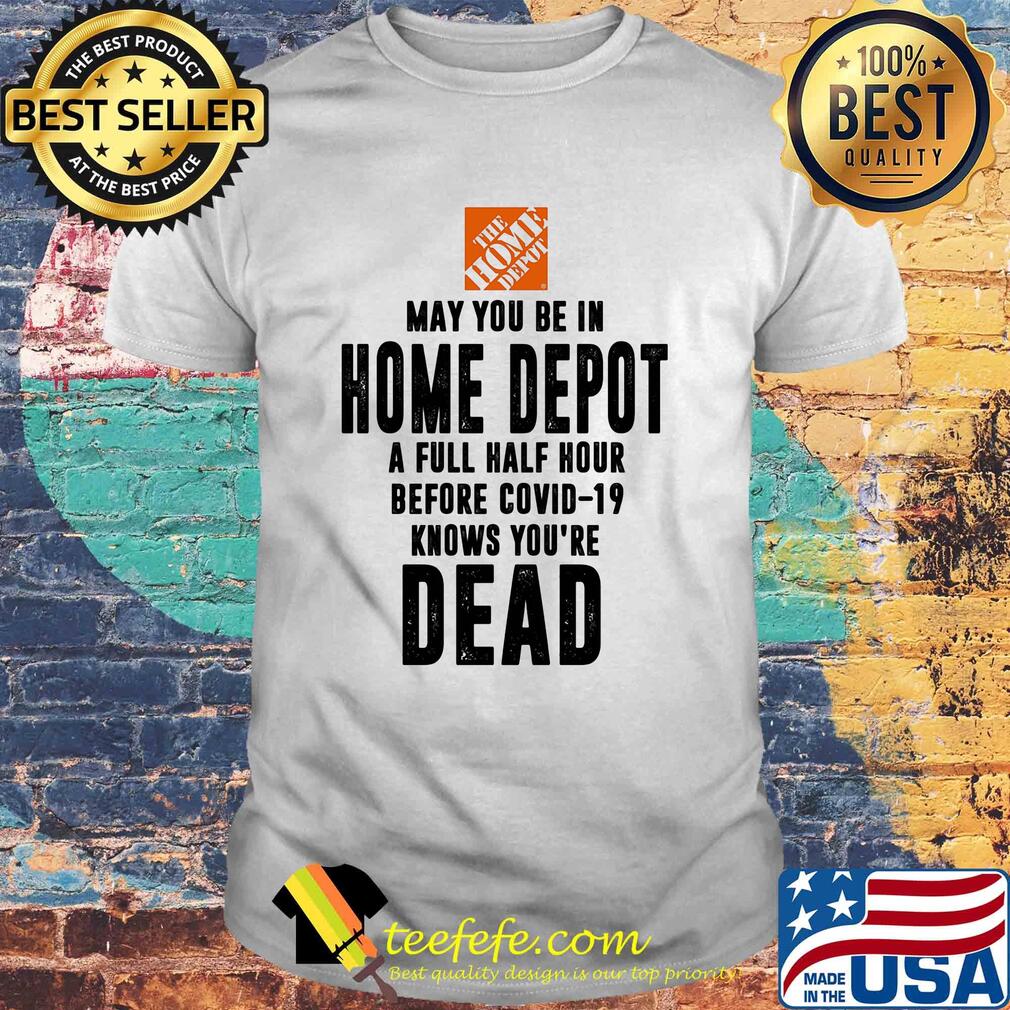 May you be in home depot a full half hour before covid-19 knows you're dead shirt