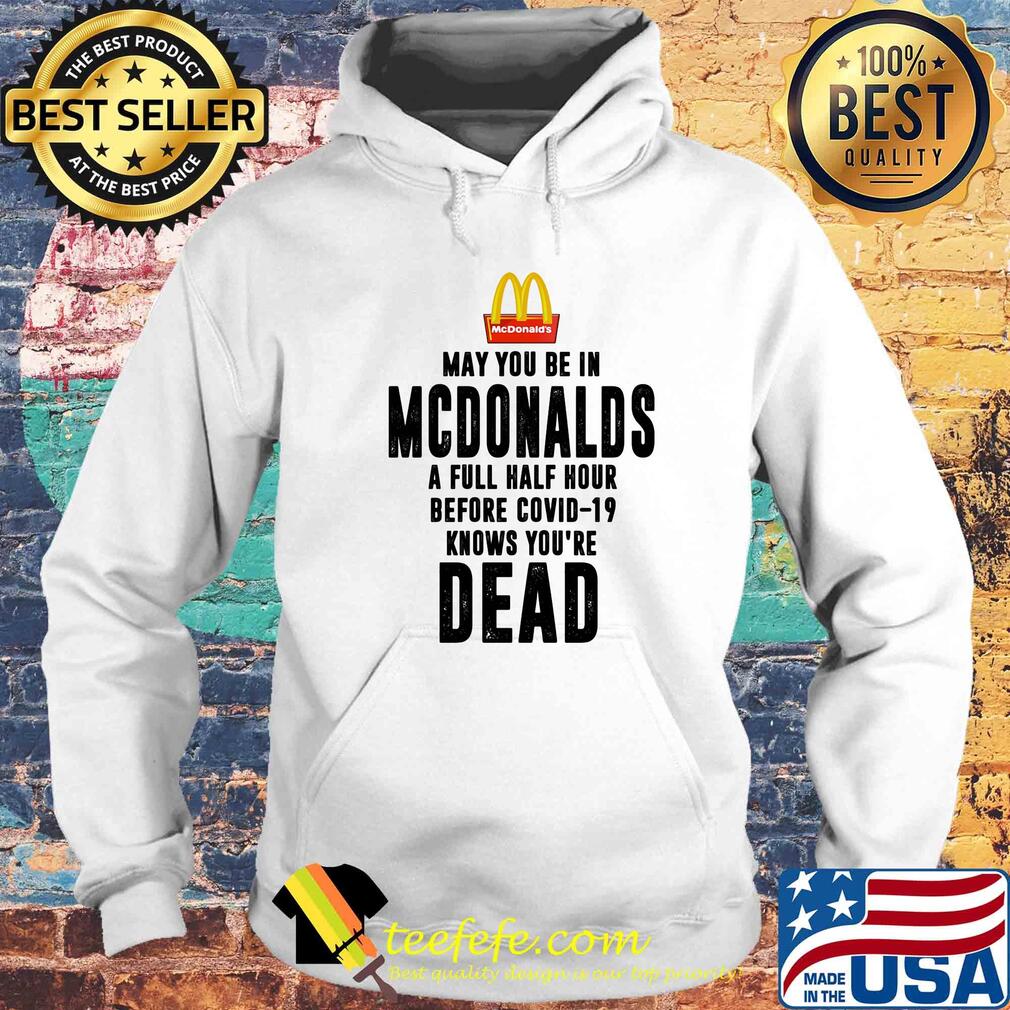 May you be in MCdonalds a full half hour before covid-19 knows you're dead s Hoodie May you be in MCdonalds a full half hour before covid-19 knows you're dead s Hoodie