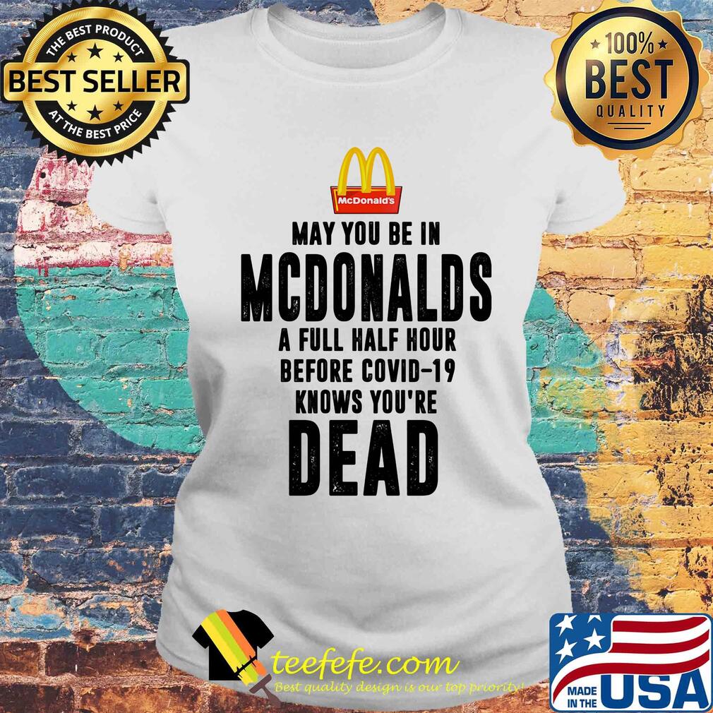 May you be in MCdonalds a full half hour before covid-19 knows you're dead s Laides tee May you be in MCdonalds a full half hour before covid-19 knows you're dead s Laides tee