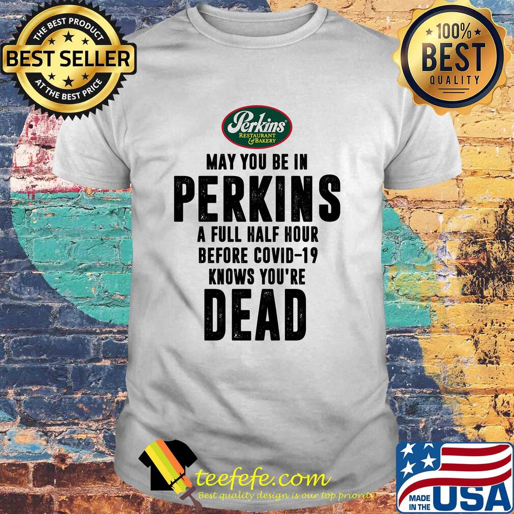 May you be in Perkins a full half hour before covid-19 knows you're dead shirt May you be in Perkins a full half hour before covid-19 knows you're dead shirt