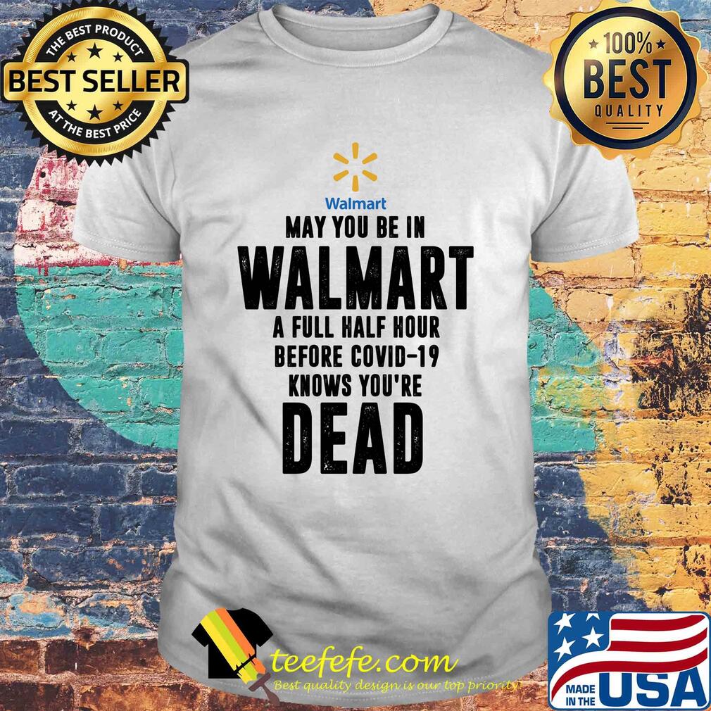 May you be in Walmart a full half hour before covid-19 knows you're dead shirt