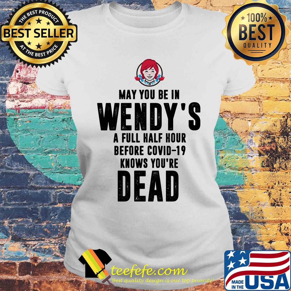May you be in Wendy's a full half hour before covid-19 knows you're dead s Laides tee May you be in Wendy's a full half hour before covid-19 knows you're dead s Laides tee