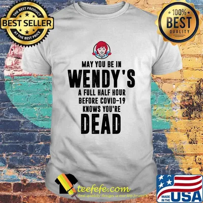 May you be in Wendy's a full half hour before covid-19 knows you're dead shirt