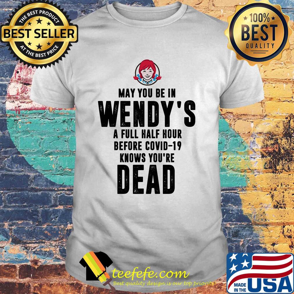 May you be in Wendy's a full half hour before covid-19 knows you're dead shirt May you be in Wendy's a full half hour before covid-19 knows you're dead shirt
