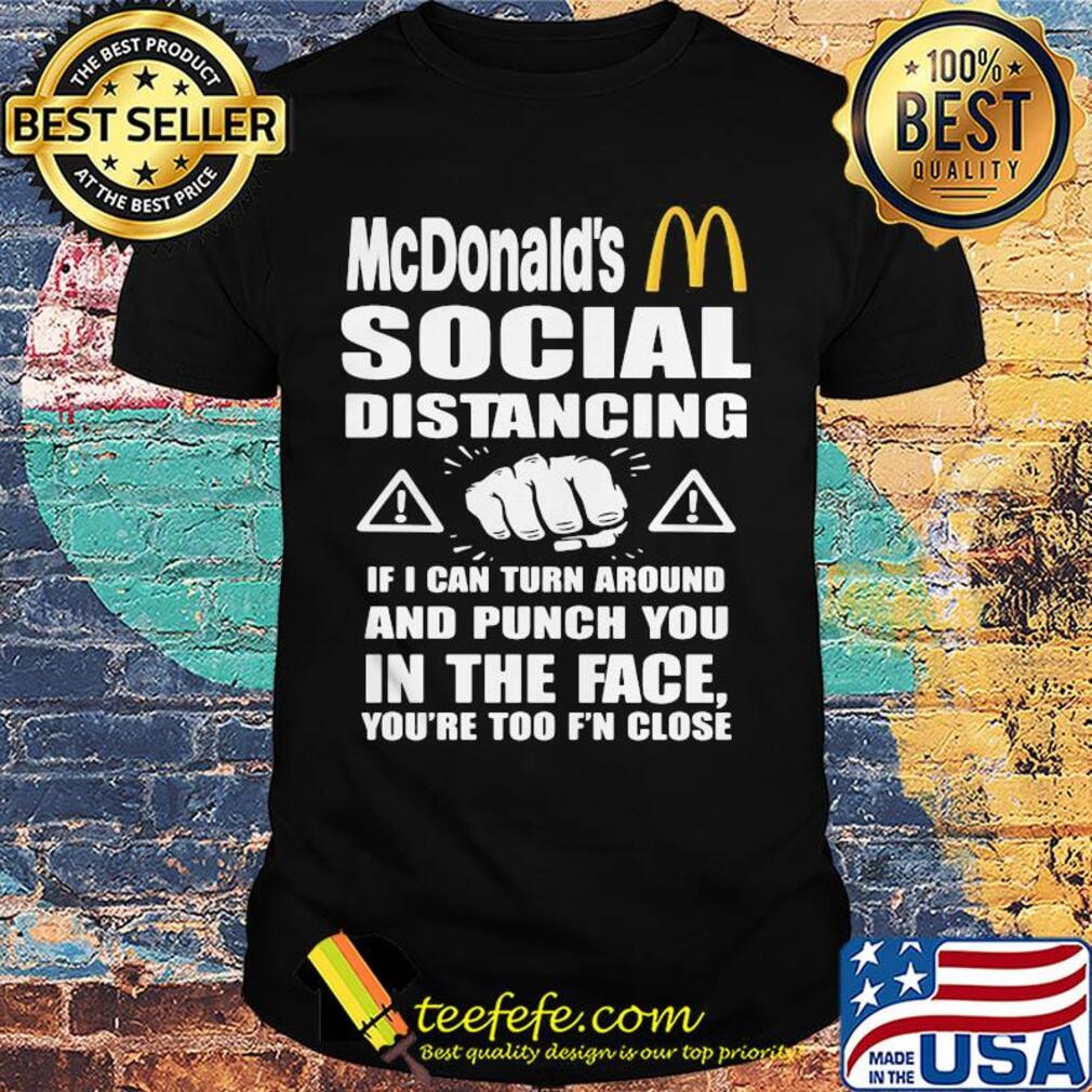 Mcdonald's social distancing if i can turn around and punch you in the face you're too f'n close shirt
