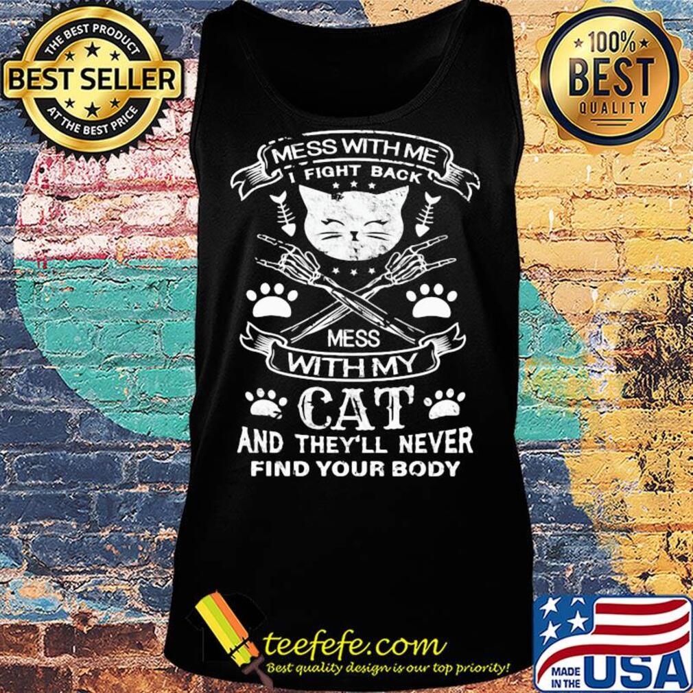 Mess with me I fight back mess with my cat and they'll never find your body s Tank top Mess with me I fight back mess with my cat and they'll never find your body s Tank top