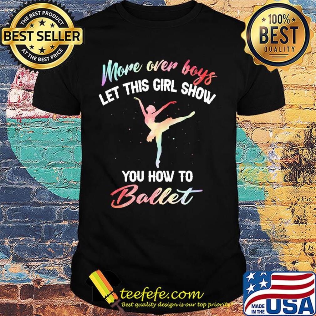 More over boys let this girl show you how to ballet shirt