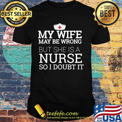My wife may be wrong but she is a nurse so I doubt it shirt