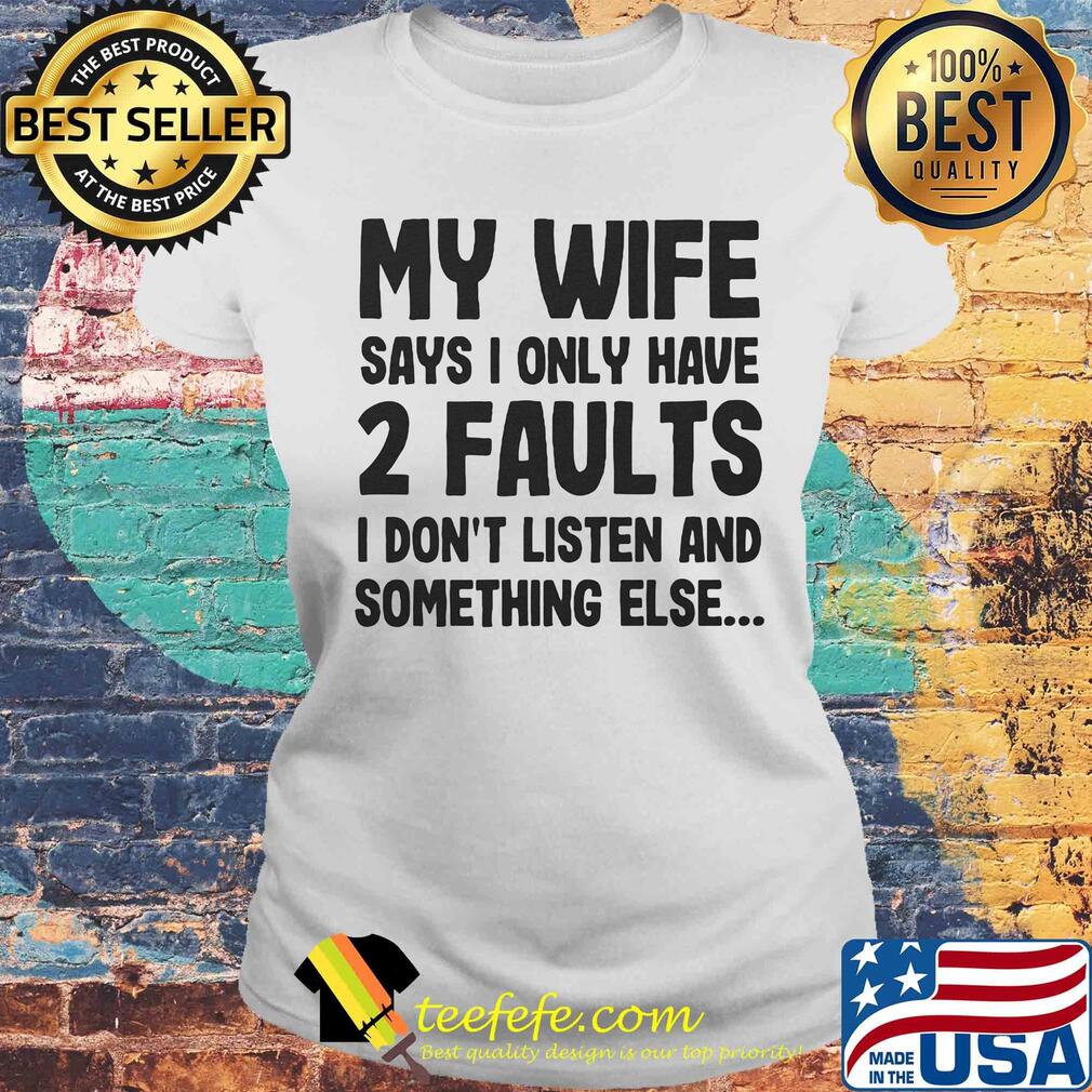 My wife says I only have 2 faults I don't listen and something else s Laides tee My wife says I only have 2 faults I don't listen and something else s Laides tee