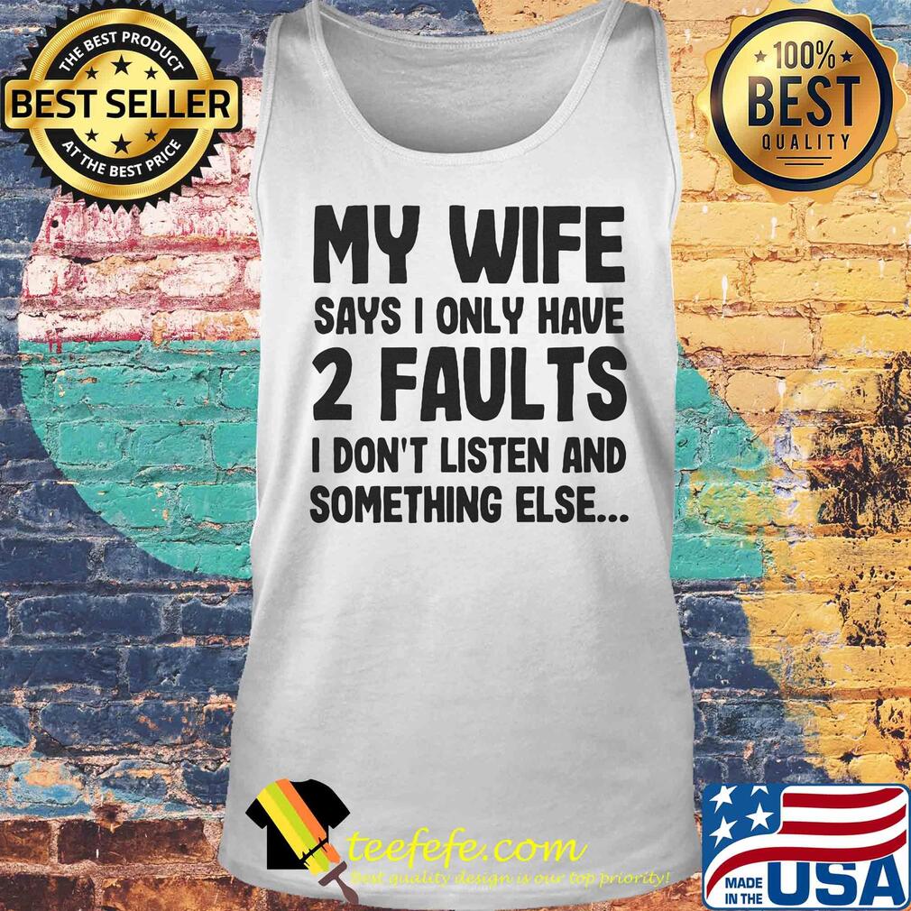 My wife says I only have 2 faults I don't listen and something else s Tank top My wife says I only have 2 faults I don't listen and something else s Tank top