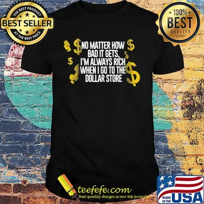 No matter how bad it gets I'm always rich when I go to the dollar store shirt