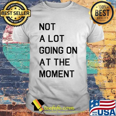 Not a lot going on at the moment shirt