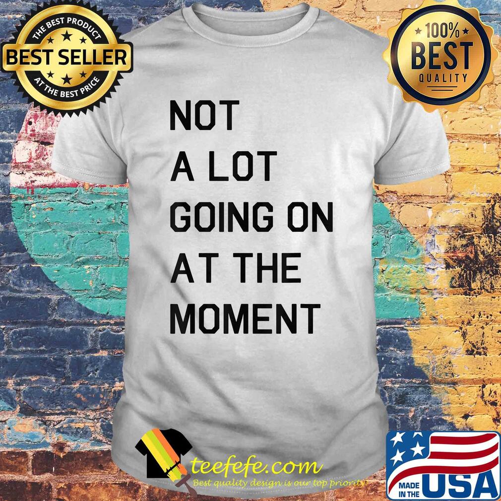 Not a lot going on at the moment shirt