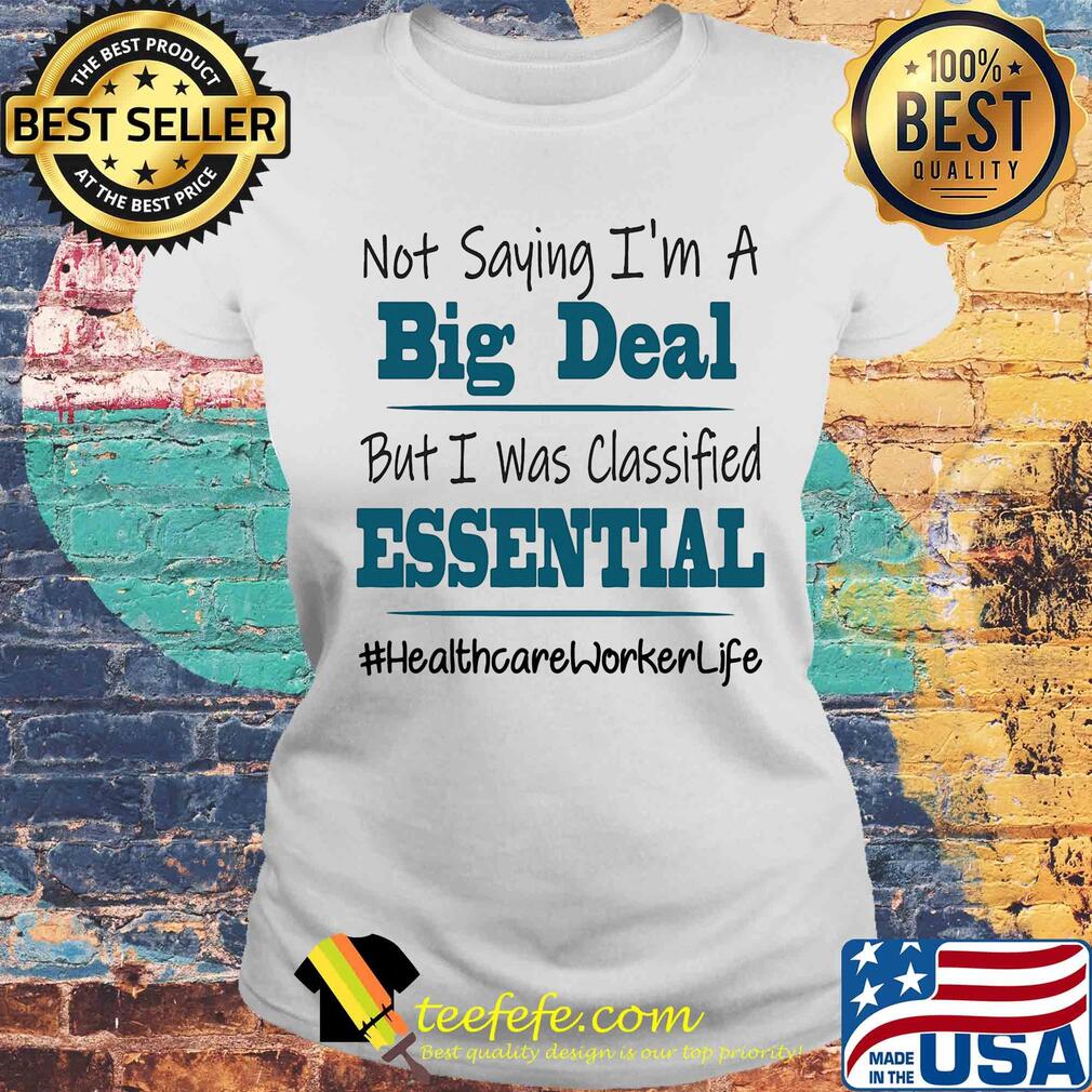 Not saying I'm a big deal but I was classified essential healthcare worker life s Laides tee Not saying I'm a big deal but I was classified essential healthcare worker life s Laides tee