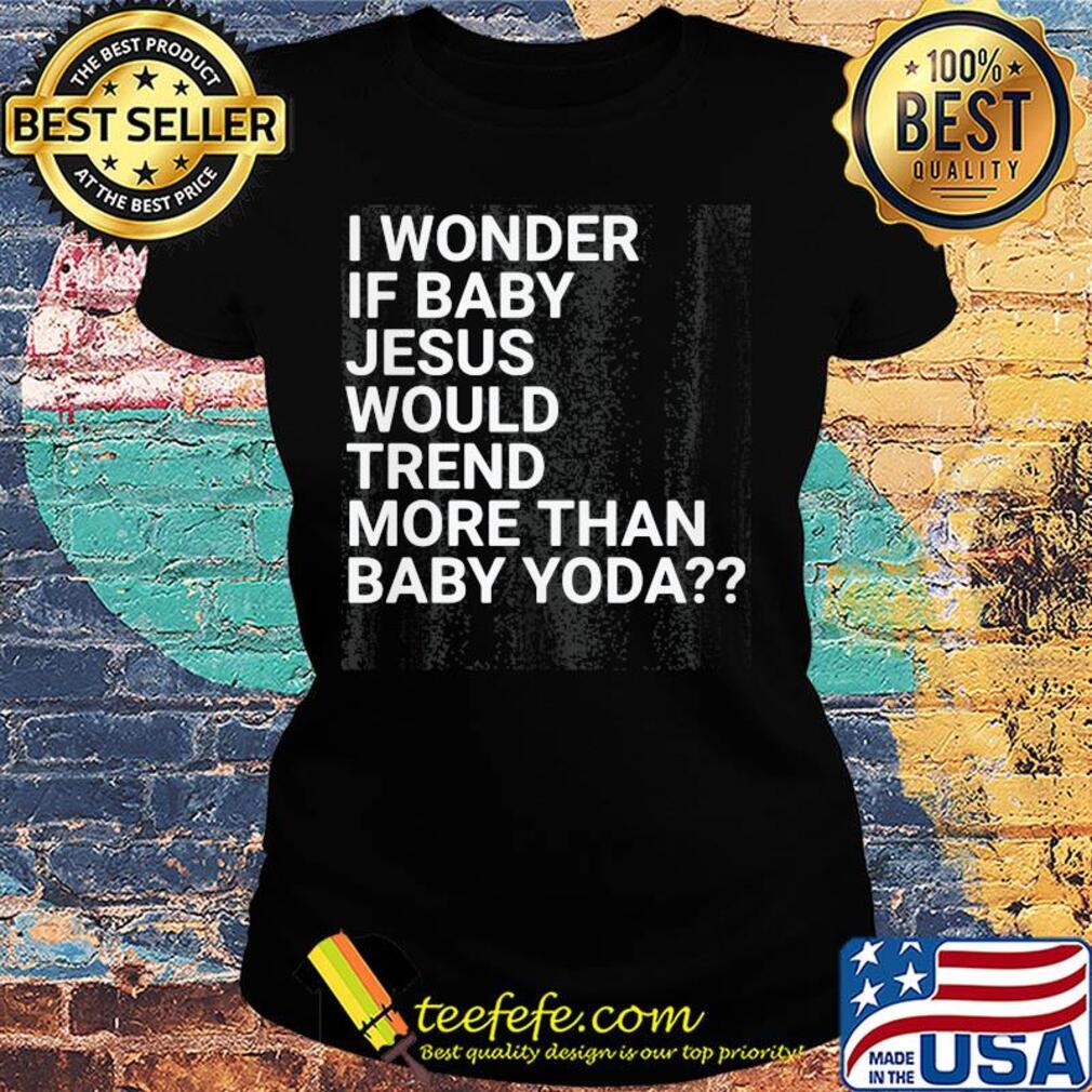 Official I wonder if baby Jesus would trend more than baby yoda s Ladies tee Official I wonder if baby Jesus would trend more than baby yoda s Ladies tee