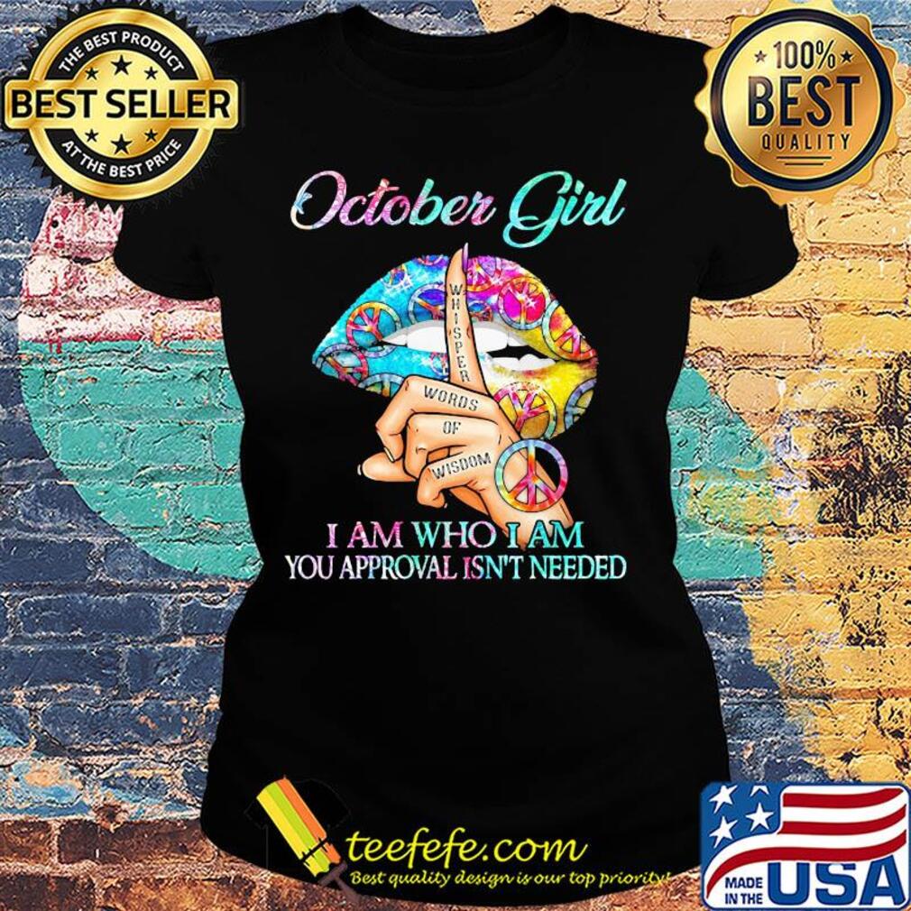 Official October girl I am who I am your approval isn't needed whisper words of wisdom lip s Ladies tee Official October girl I am who I am your approval isn't needed whisper words of wisdom lip s Ladies tee